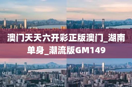 澳門天天六開彩正版澳門_湖南單身_潮流版GM149