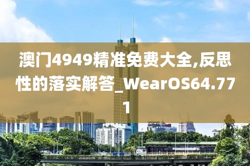 澳門4949精準(zhǔn)免費(fèi)大全,反思性的落實(shí)解答_WearOS64.771