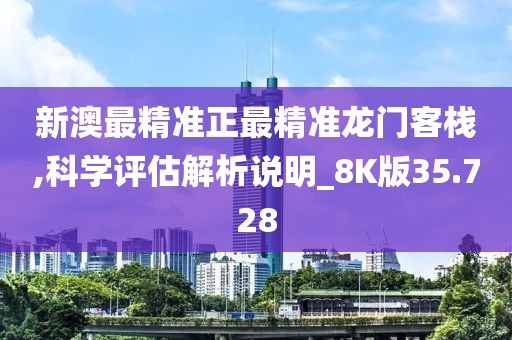 新澳最精準正最精準龍門客棧,科學評估解析說明_8K版35.728