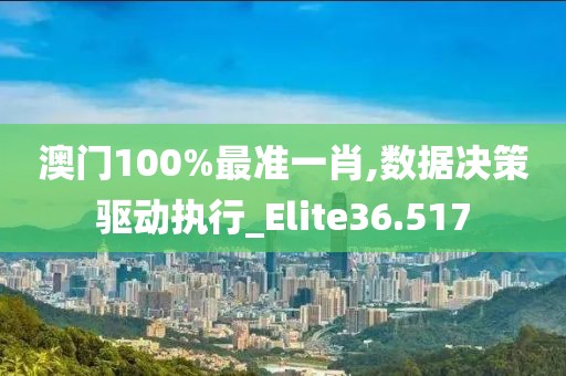 澳門(mén)100%最準(zhǔn)一肖,數(shù)據(jù)決策驅(qū)動(dòng)執(zhí)行_Elite36.517
