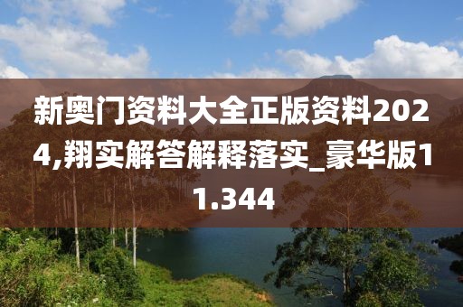 新奧門資料大全正版資料2024,翔實解答解釋落實_豪華版11.344
