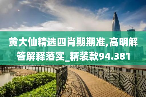 黃大仙精選四肖期期準(zhǔn),高明解答解釋落實_精裝款94.381