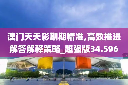 澳門天天彩期期精準(zhǔn),高效推進(jìn)解答解釋策略_超強(qiáng)版34.596
