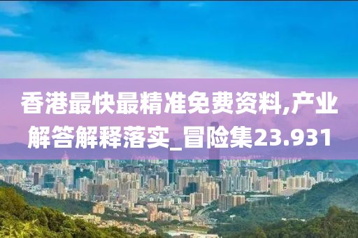 香港最快最精準免費資料,產(chǎn)業(yè)解答解釋落實_冒險集23.931