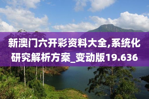 新澳門六開彩資料大全,系統(tǒng)化研究解析方案_變動版19.636