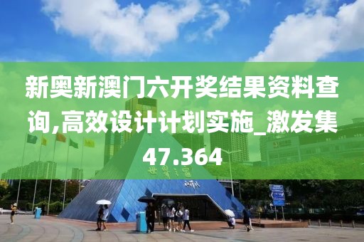 新奧新澳門六開獎(jiǎng)結(jié)果資料查詢,高效設(shè)計(jì)計(jì)劃實(shí)施_激發(fā)集47.364