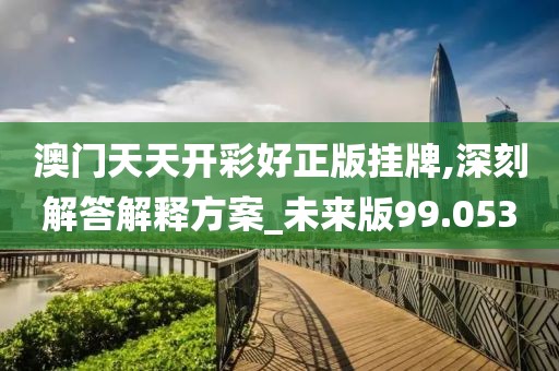 澳門天天開彩好正版掛牌,深刻解答解釋方案_未來(lái)版99.053