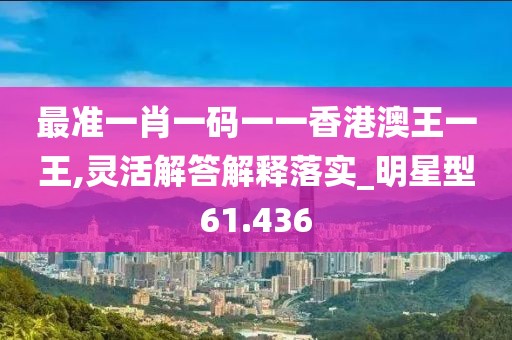 最準(zhǔn)一肖一碼一一香港澳王一王,靈活解答解釋落實_明星型61.436