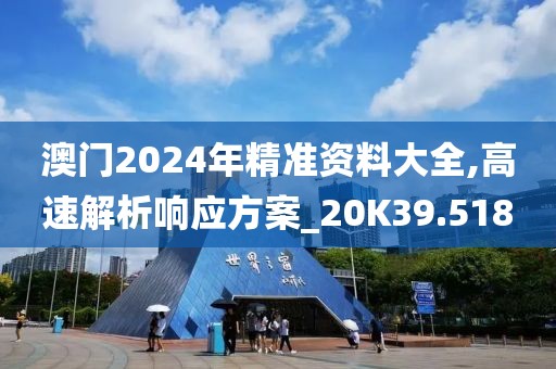 澳門2024年精準(zhǔn)資料大全,高速解析響應(yīng)方案_20K39.518