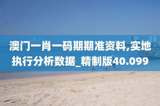澳門一肖一碼期期準(zhǔn)資料,實(shí)地執(zhí)行分析數(shù)據(jù)_精制版40.099