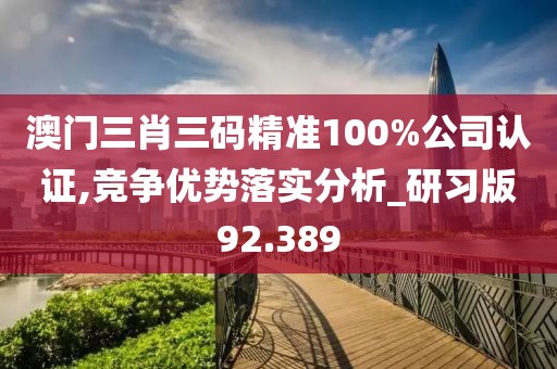 澳門三肖三碼精準(zhǔn)100%公司認(rèn)證,競爭優(yōu)勢落實(shí)分析_研習(xí)版92.389