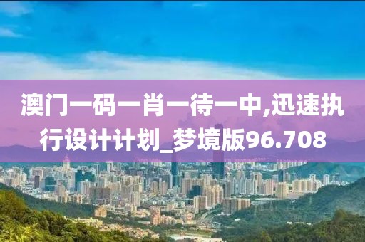澳門一碼一肖一待一中,迅速執(zhí)行設計計劃_夢境版96.708