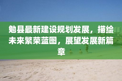勉縣最新建設規(guī)劃發(fā)展，描繪未來繁榮藍圖，展望發(fā)展新篇章