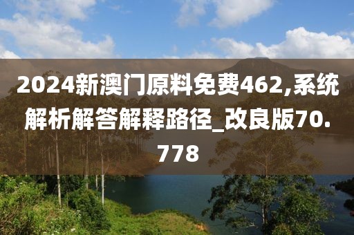 2024新澳門原料免費462,系統(tǒng)解析解答解釋路徑_改良版70.778