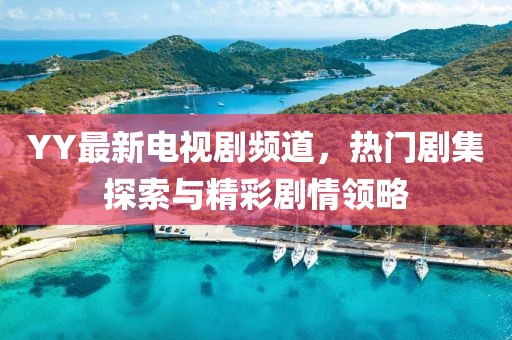 YY最新電視劇頻道，熱門劇集探索與精彩劇情領(lǐng)略