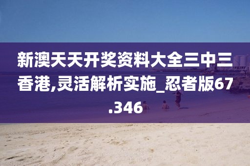 新澳天天開獎資料大全三中三香港,靈活解析實(shí)施_忍者版67.346