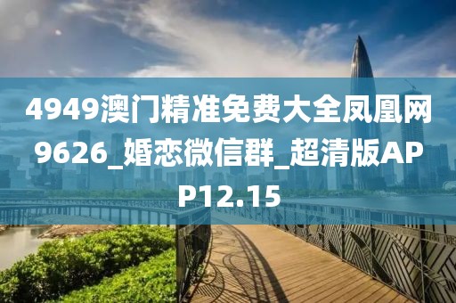 4949澳門精準(zhǔn)免費大全鳳凰網(wǎng)9626_婚戀微信群_超清版APP12.15