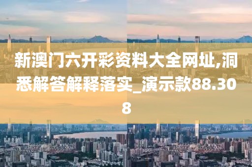 新澳門六開彩資料大全網(wǎng)址,洞悉解答解釋落實(shí)_演示款88.308