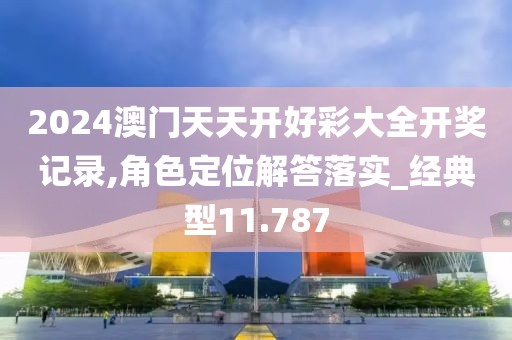 2024澳門天天開好彩大全開獎(jiǎng)記錄,角色定位解答落實(shí)_經(jīng)典型11.787
