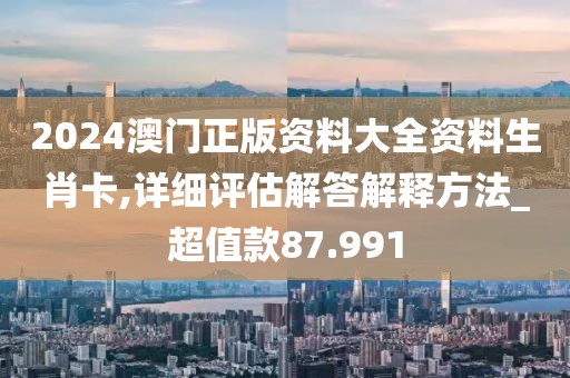 2024澳門正版資料大全資料生肖卡,詳細(xì)評估解答解釋方法_超值款87.991