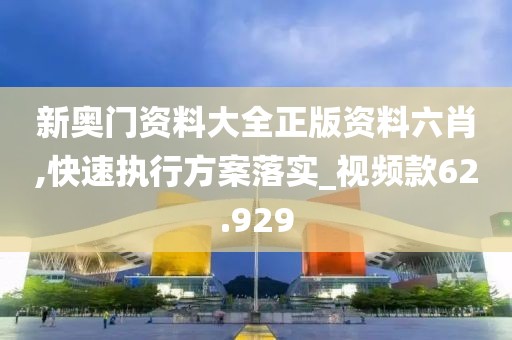 新奧門資料大全正版資料六肖,快速執(zhí)行方案落實_視頻款62.929