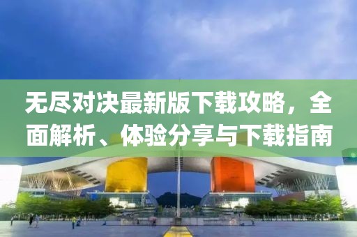 無盡對決最新版下載攻略，全面解析、體驗分享與下載指南