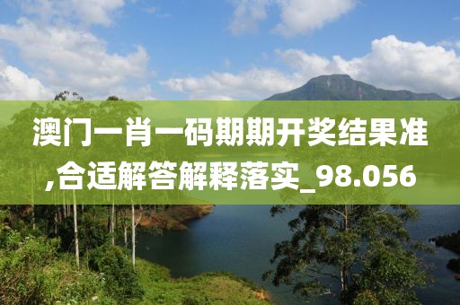 澳門一肖一碼期期開獎結(jié)果準(zhǔn),合適解答解釋落實_98.056