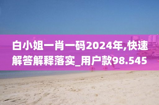 白小姐一肖一碼2024年,快速解答解釋落實_用戶款98.545