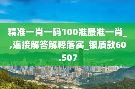 精準一肖一碼100準最準一肖_,連接解答解釋落實_銀質款60.507