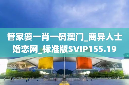 管家婆一肖一碼澳門_離異人士婚戀網(wǎng)_標(biāo)準(zhǔn)版SVIP155.19