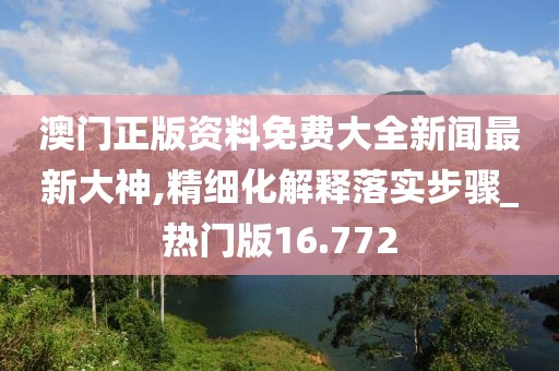 澳門正版資料免費大全新聞最新大神,精細化解釋落實步驟_熱門版16.772