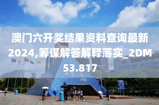 澳門六開獎結(jié)果資料查詢最新2024,籌謀解答解釋落實_2DM53.817