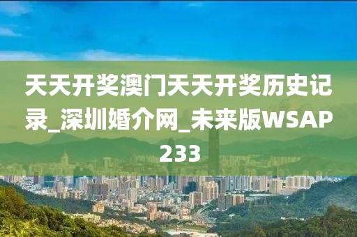 天天開獎(jiǎng)澳門天天開獎(jiǎng)歷史記錄_深圳婚介網(wǎng)_未來版WSAP233
