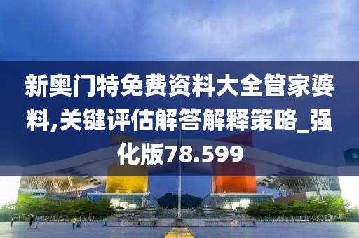 新奧門特免費(fèi)資料大全管家婆料,關(guān)鍵評估解答解釋策略_強(qiáng)化版78.599