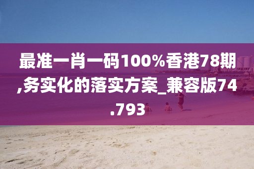 最準(zhǔn)一肖一碼100%香港78期,務(wù)實(shí)化的落實(shí)方案_兼容版74.793