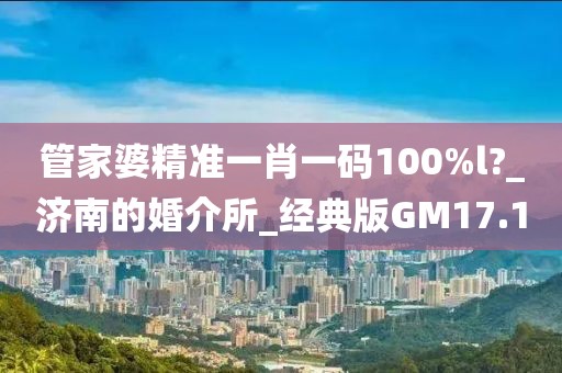 管家婆精準(zhǔn)一肖一碼100%l?_濟(jì)南的婚介所_經(jīng)典版GM17.1
