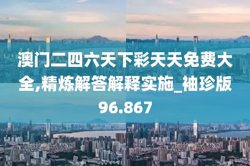 澳門二四六天下彩天天免費(fèi)大全,精煉解答解釋實(shí)施_袖珍版96.867