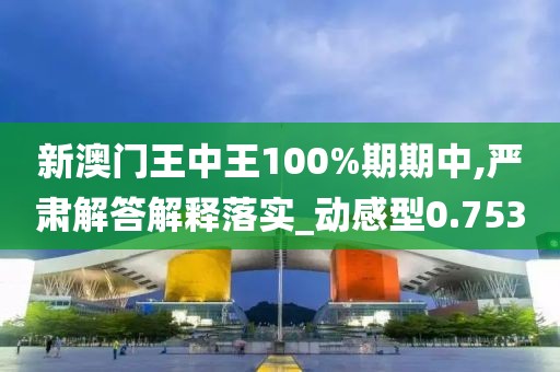 新澳門王中王100%期期中,嚴肅解答解釋落實_動感型0.753