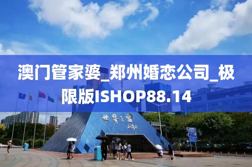 澳門管家婆_鄭州婚戀公司_極限版ISHOP88.14