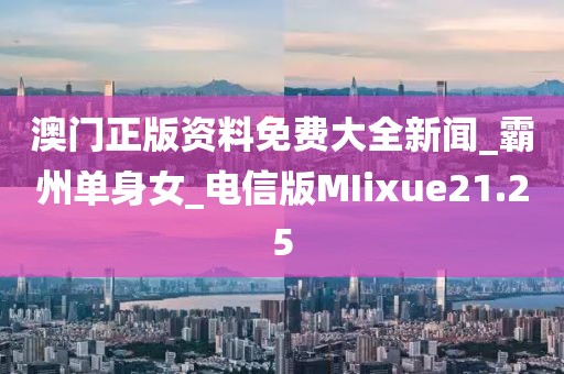 澳門正版資料免費(fèi)大全新聞_霸州單身女_電信版MIixue21.25