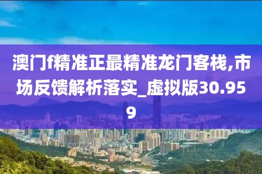 澳門f精準正最精準龍門客棧,市場反饋解析落實_虛擬版30.959