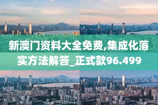 新澳門資料大全免費,集成化落實方法解答_正式款96.499
