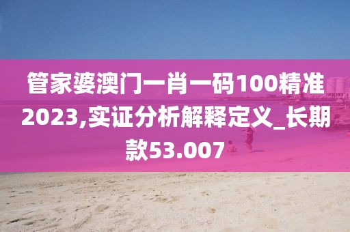 管家婆澳門一肖一碼100精準(zhǔn)2023,實(shí)證分析解釋定義_長期款53.007