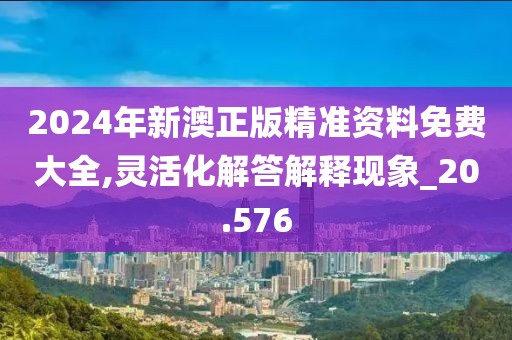 2024年新澳正版精準資料免費大全,靈活化解答解釋現(xiàn)象_20.576