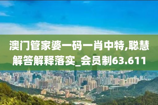 澳門管家婆一碼一肖中特,聰慧解答解釋落實_會員制63.611