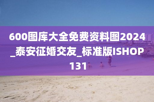 600圖庫大全免費(fèi)資料圖2024_泰安征婚交友_標(biāo)準(zhǔn)版ISHOP131