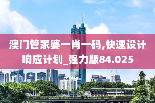 澳門管家婆一肖一碼,快速設(shè)計(jì)響應(yīng)計(jì)劃_強(qiáng)力版84.025