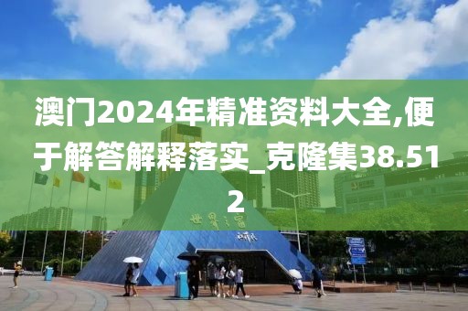 澳門2024年精準資料大全,便于解答解釋落實_克隆集38.512