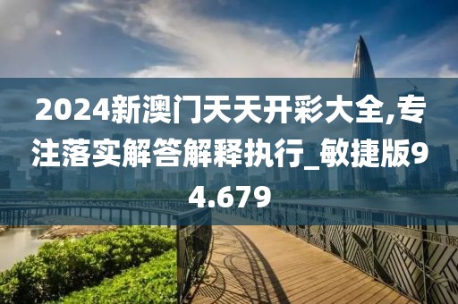 2024新澳門天天開彩大全,專注落實(shí)解答解釋執(zhí)行_敏捷版94.679