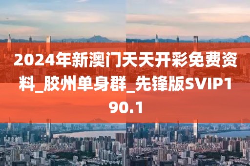 2024年新澳門天天開彩免費(fèi)資料_膠州單身群_先鋒版SVIP190.1